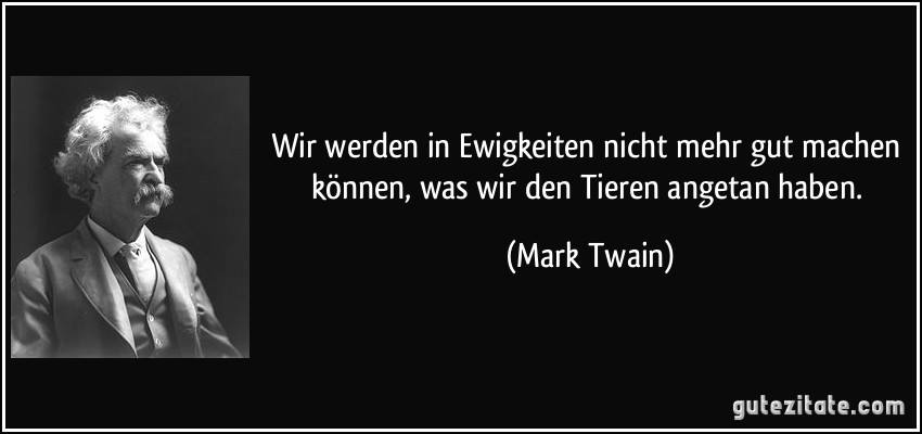 „Wir werden in Ewigkeiten nicht mehr gut machen können, was wir den Tieren angetan haben.“ – Mark Twain