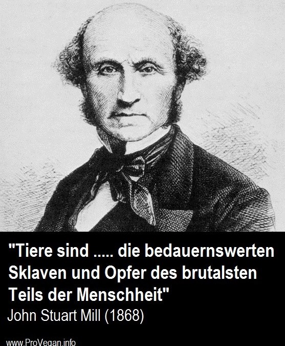 „Tiere sind …. die bedauernswerten Sklaven und Opfer des brutalsten Teils der Menschheit“ – John Stuart Mill, Philosoph (1806 – 1873)