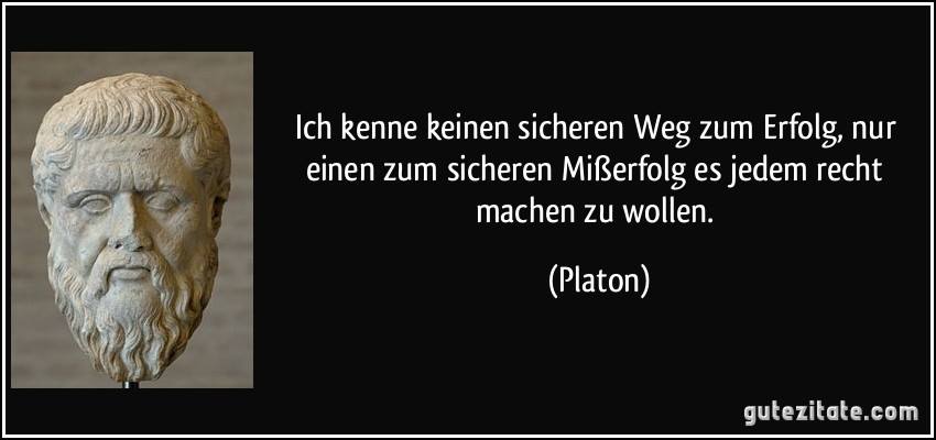 „Ich kenne keinen sicheren Weg zum Erfolg, nur einen zum sicheren Misserfolg: es jedem recht machen zu wollen.“ – Platon