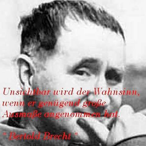 „Unsichtbar wird der Wahnsinn, wenn er genügend grosse Ausmasse angenommen hat.“ Bertold Brecht