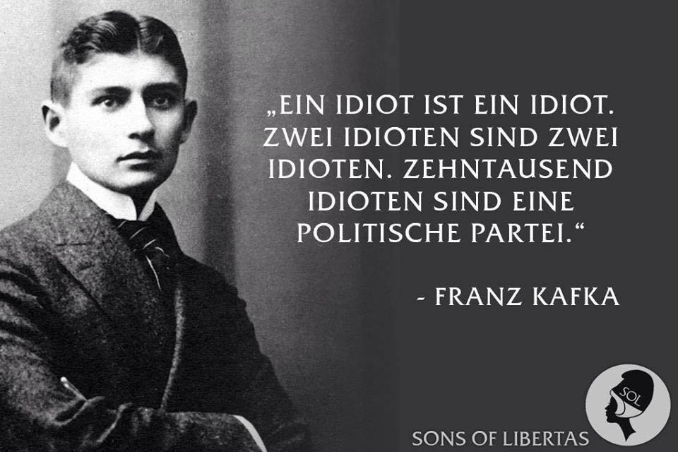 „Ein Idiot ist ein Idiot. Zwei Idioten sind zwei Idioten. Zehntausend Idioten sind eine politische Partei.“ – Franz Kafka