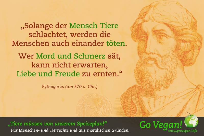 „Solange der Mensch Tiere schlachtet, werden die Menschen auch einander töten. Wer Mord und Schmerz sät, kann nicht erwarten, Liebe und Freude zu ernten.“Pythagoras