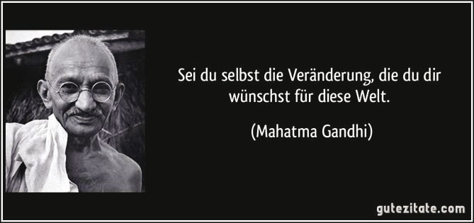 „Sei Du selbst die Veränderung, die Du Dir wünschst für diese Welt.“ – Mahatma Gandhi