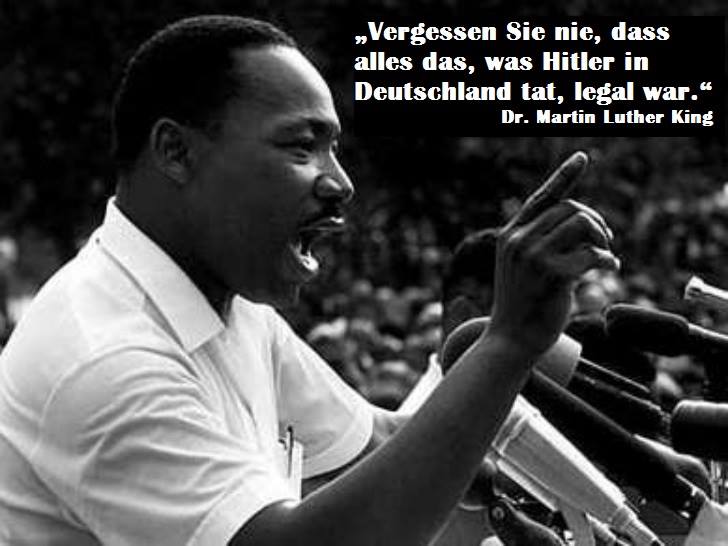 „Vergessen Sie nie, dass alles das, was Hitler in Deutschland tat, legal war.“ (Dr. Martin Luther King)